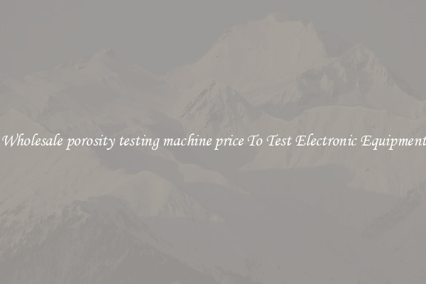 Wholesale porosity testing machine price To Test Electronic Equipment