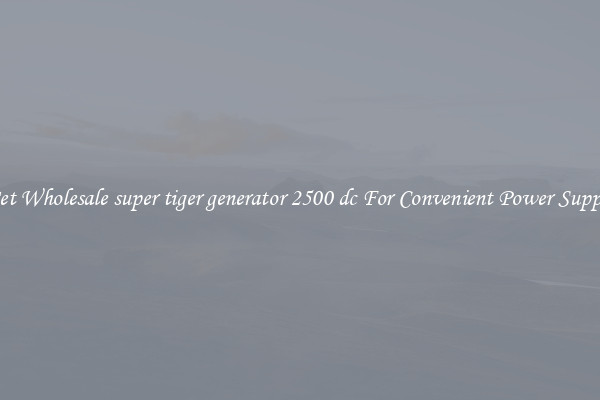 Get Wholesale super tiger generator 2500 dc For Convenient Power Supply