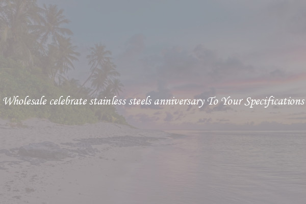 Wholesale celebrate stainless steels anniversary To Your Specifications