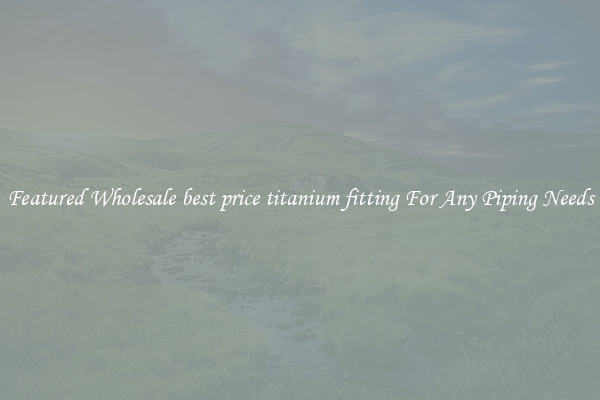 Featured Wholesale best price titanium fitting For Any Piping Needs