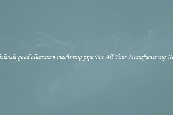 Wholesale good aluminum machining pipe For All Your Manufacturing Needs