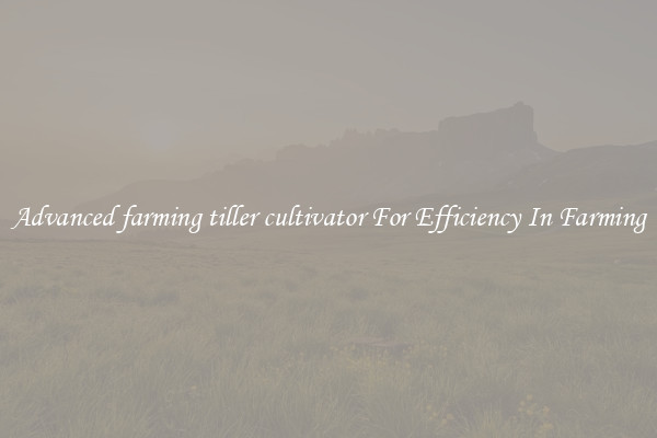 Advanced farming tiller cultivator For Efficiency In Farming