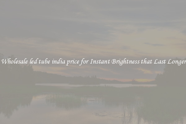 Wholesale led tube india price for Instant Brightness that Last Longer