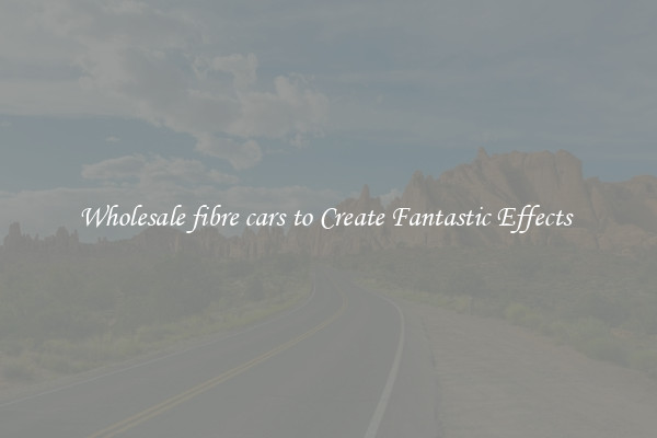 Wholesale fibre cars to Create Fantastic Effects 