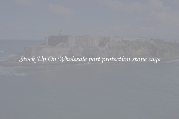 Stock Up On Wholesale port protection stone cage