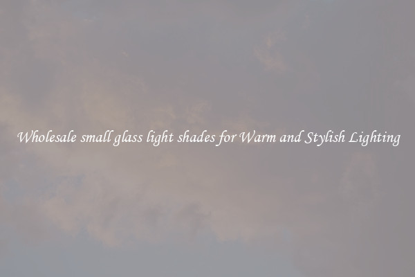 Wholesale small glass light shades for Warm and Stylish Lighting
