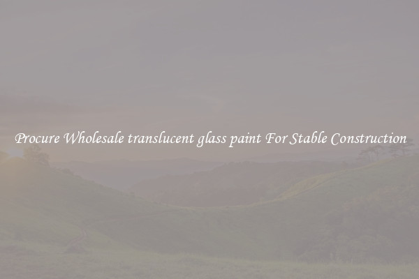 Procure Wholesale translucent glass paint For Stable Construction