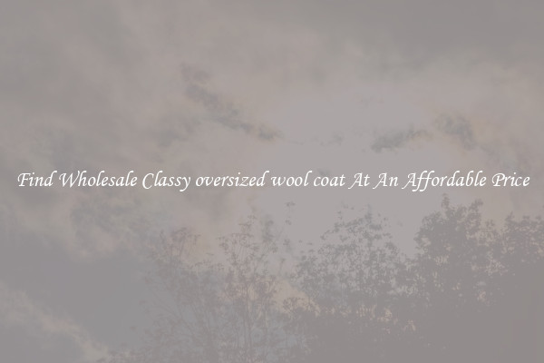 Find Wholesale Classy oversized wool coat At An Affordable Price