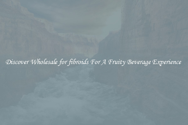 Discover Wholesale for fibroids For A Fruity Beverage Experience 