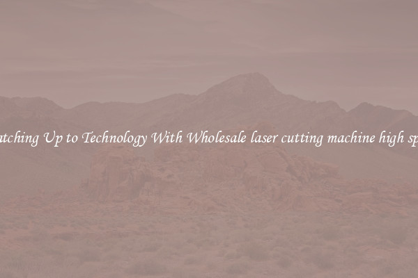Matching Up to Technology With Wholesale laser cutting machine high speed