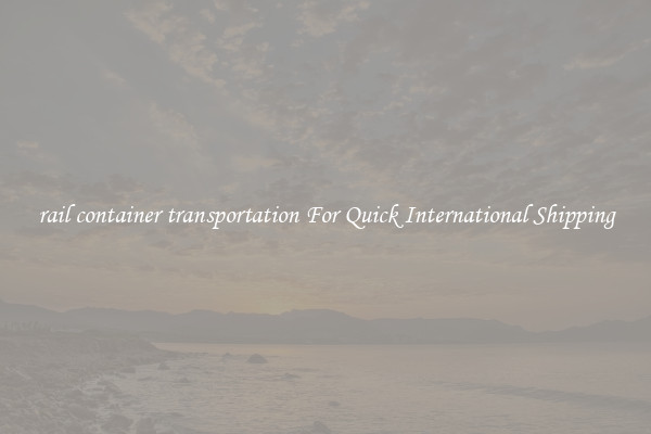 rail container transportation For Quick International Shipping