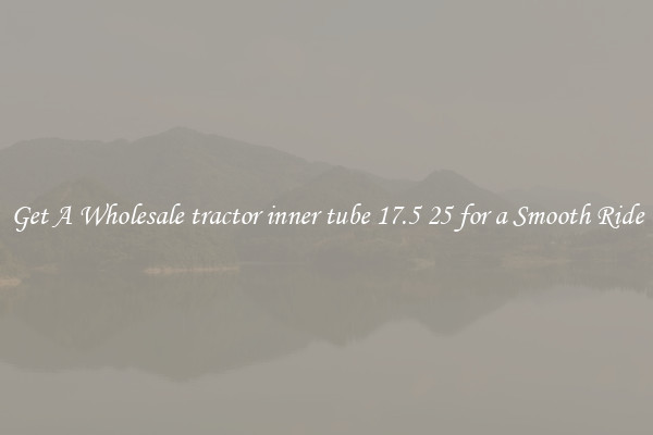 Get A Wholesale tractor inner tube 17.5 25 for a Smooth Ride