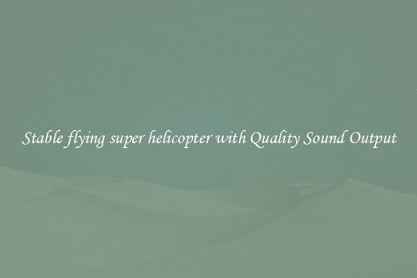 Stable flying super helicopter with Quality Sound Output