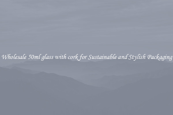 Wholesale 50ml glass with cork for Sustainable and Stylish Packaging