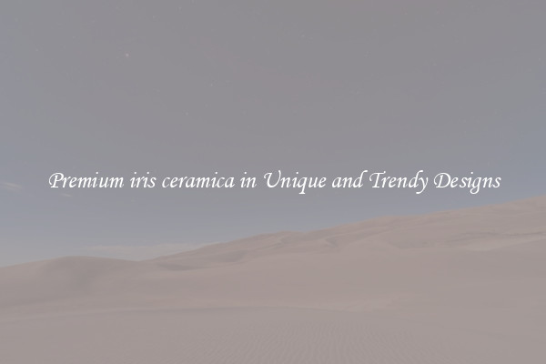 Premium iris ceramica in Unique and Trendy Designs