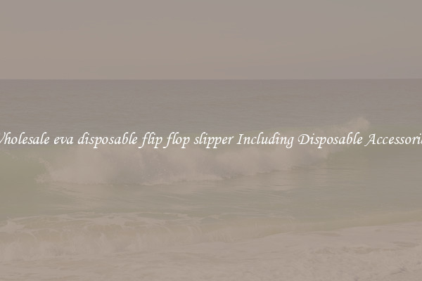 Wholesale eva disposable flip flop slipper Including Disposable Accessories 