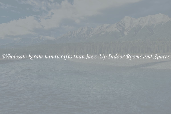 Wholesale kerala handicrafts that Jazz Up Indoor Rooms and Spaces