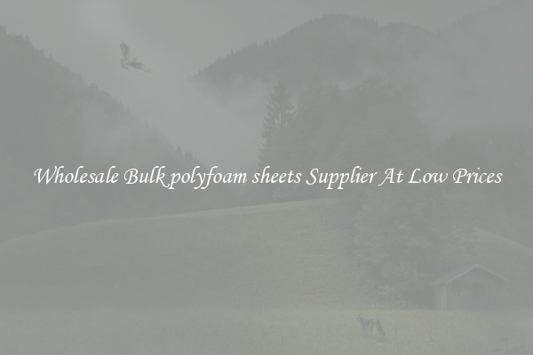 Wholesale Bulk polyfoam sheets Supplier At Low Prices