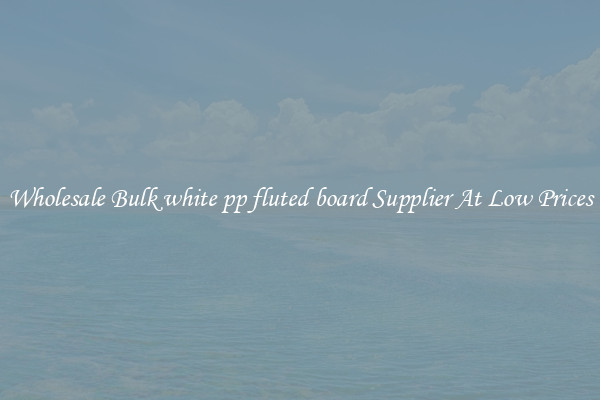 Wholesale Bulk white pp fluted board Supplier At Low Prices