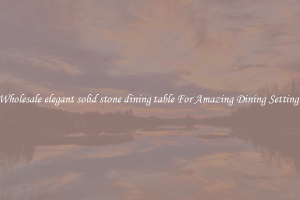 Wholesale elegant solid stone dining table For Amazing Dining Settings