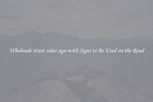 Wholesale street solar sign with Signs to Be Used on the Road