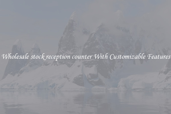 Wholesale stock reception counter With Customizable Features