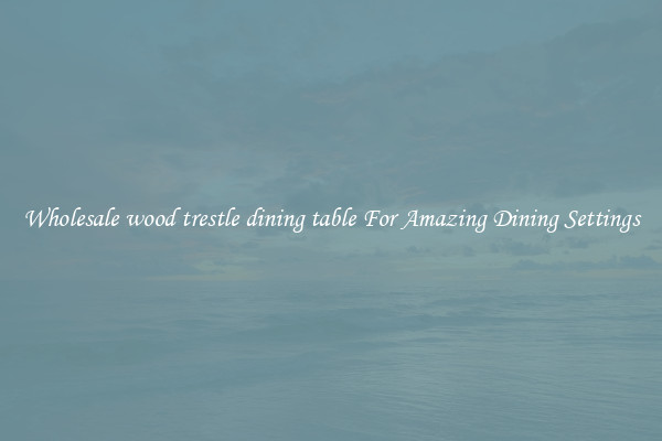 Wholesale wood trestle dining table For Amazing Dining Settings