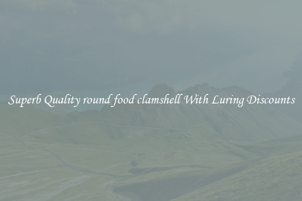 Superb Quality round food clamshell With Luring Discounts