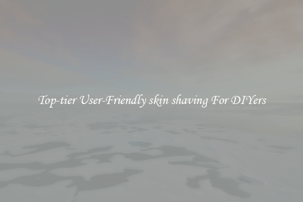 Top-tier User-Friendly skin shaving For DIYers