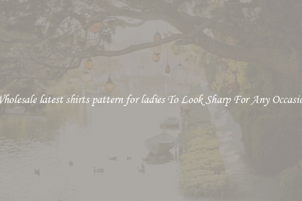 Wholesale latest shirts pattern for ladies To Look Sharp For Any Occasion