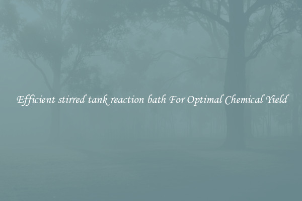 Efficient stirred tank reaction bath For Optimal Chemical Yield